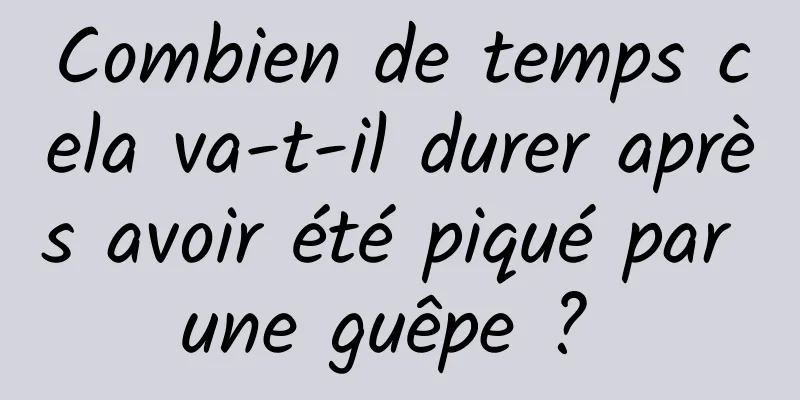 Combien de temps cela va-t-il durer après avoir été piqué par une guêpe ? 