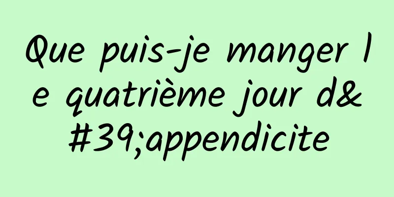 Que puis-je manger le quatrième jour d'appendicite