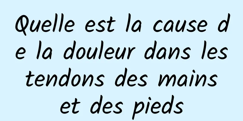 Quelle est la cause de la douleur dans les tendons des mains et des pieds