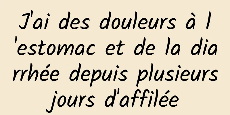 J'ai des douleurs à l'estomac et de la diarrhée depuis plusieurs jours d'affilée 