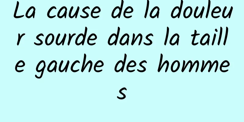 La cause de la douleur sourde dans la taille gauche des hommes
