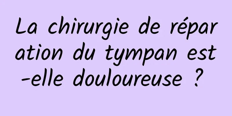 La chirurgie de réparation du tympan est-elle douloureuse ? 