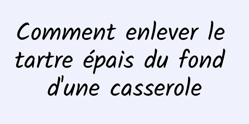 Comment enlever le tartre épais du fond d'une casserole
