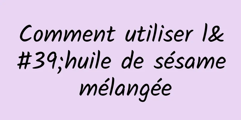 Comment utiliser l'huile de sésame mélangée