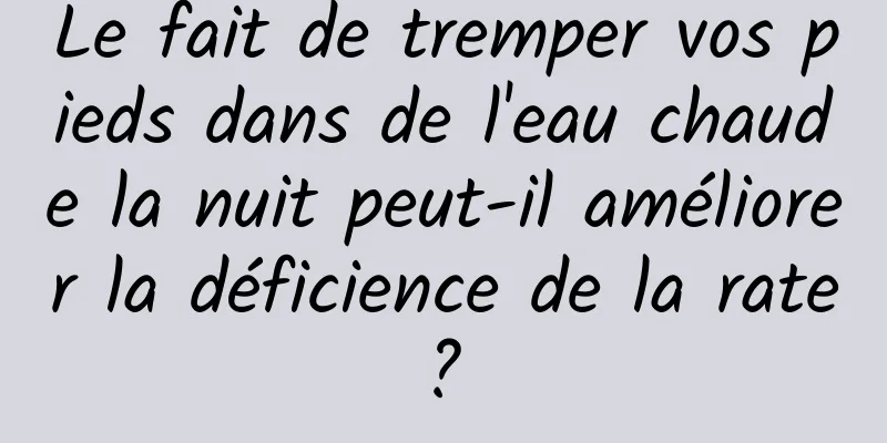Le fait de tremper vos pieds dans de l'eau chaude la nuit peut-il améliorer la déficience de la rate ? 