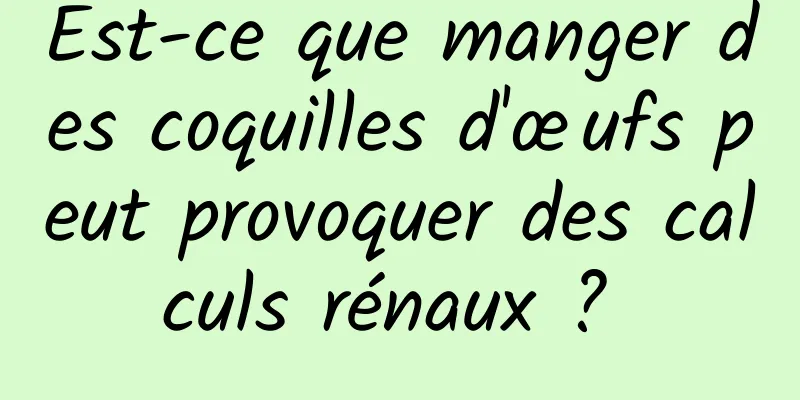 Est-ce que manger des coquilles d'œufs peut provoquer des calculs rénaux ? 