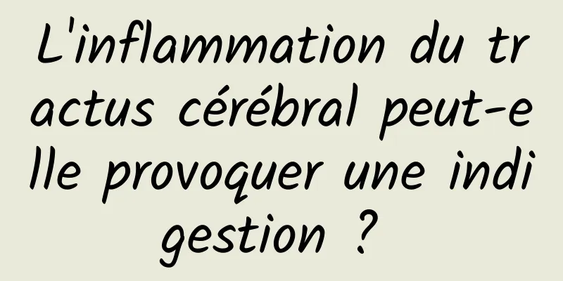 L'inflammation du tractus cérébral peut-elle provoquer une indigestion ? 