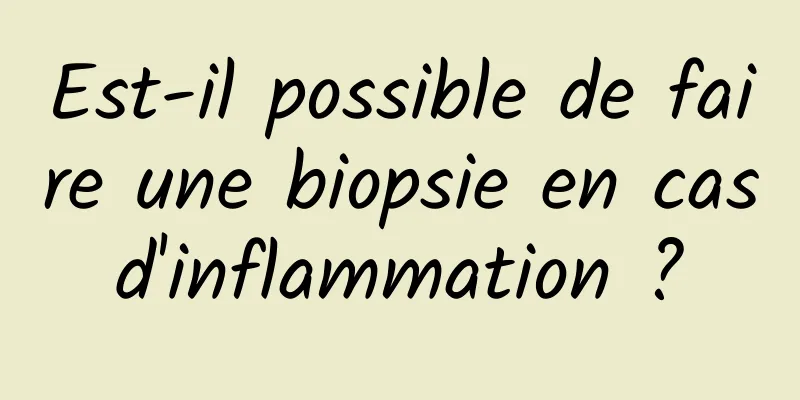 Est-il possible de faire une biopsie en cas d'inflammation ? 