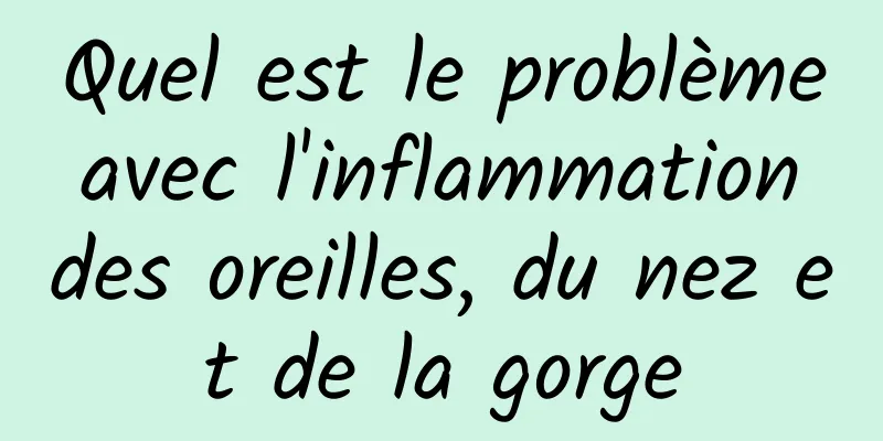 Quel est le problème avec l'inflammation des oreilles, du nez et de la gorge