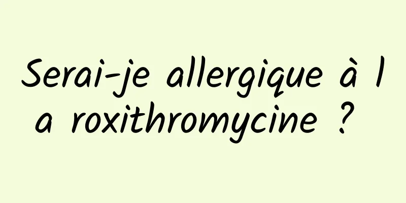 Serai-je allergique à la roxithromycine ? 
