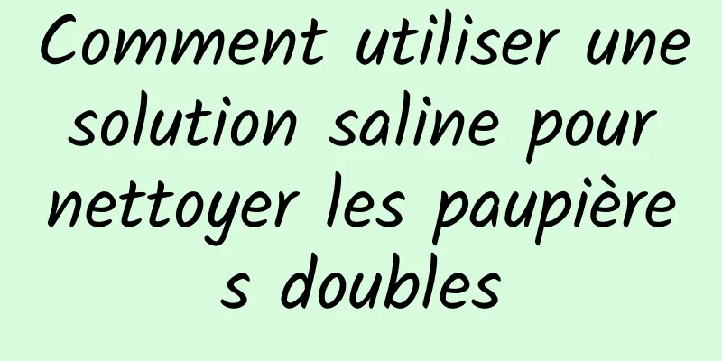 Comment utiliser une solution saline pour nettoyer les paupières doubles