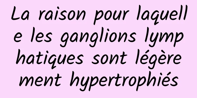 La raison pour laquelle les ganglions lymphatiques sont légèrement hypertrophiés