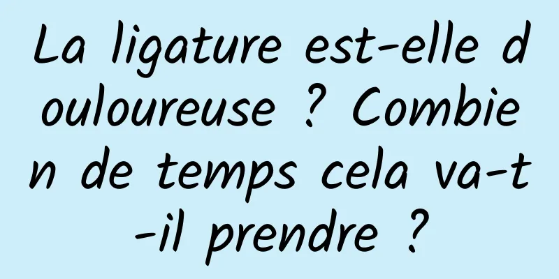 La ligature est-elle douloureuse ? Combien de temps cela va-t-il prendre ?