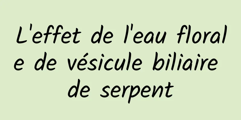 L'effet de l'eau florale de vésicule biliaire de serpent