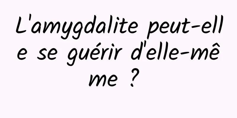 L'amygdalite peut-elle se guérir d'elle-même ? 