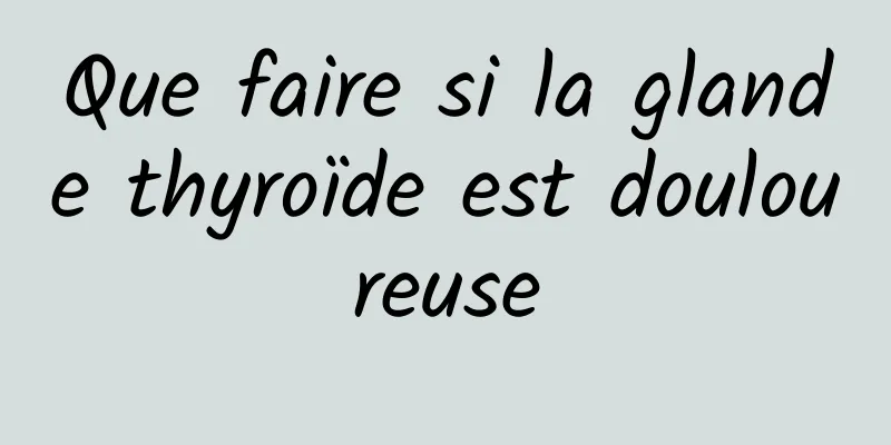 Que faire si la glande thyroïde est douloureuse