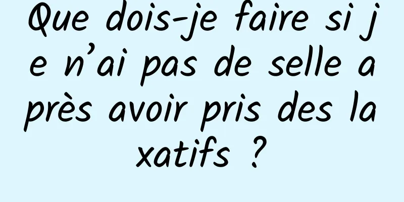 Que dois-je faire si je n’ai pas de selle après avoir pris des laxatifs ?