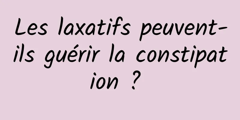 Les laxatifs peuvent-ils guérir la constipation ? 