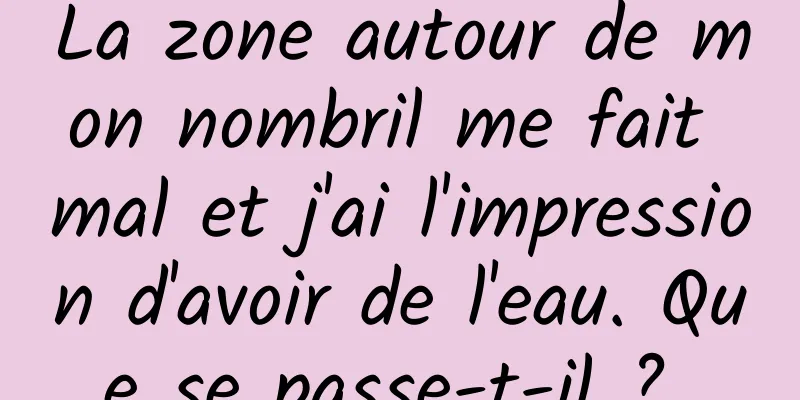 La zone autour de mon nombril me fait mal et j'ai l'impression d'avoir de l'eau. Que se passe-t-il ? 