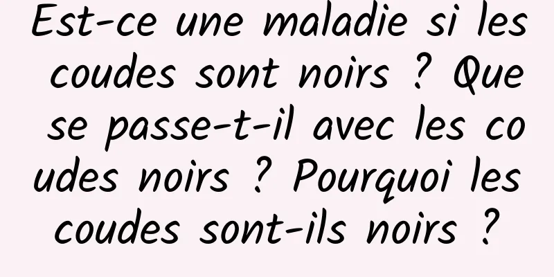Est-ce une maladie si les coudes sont noirs ? Que se passe-t-il avec les coudes noirs ? Pourquoi les coudes sont-ils noirs ? 