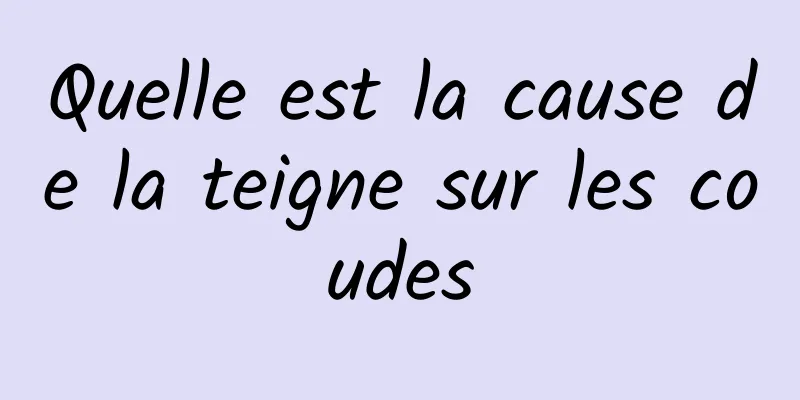 Quelle est la cause de la teigne sur les coudes
