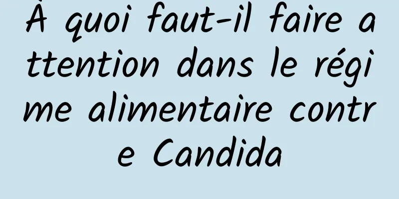 À quoi faut-il faire attention dans le régime alimentaire contre Candida