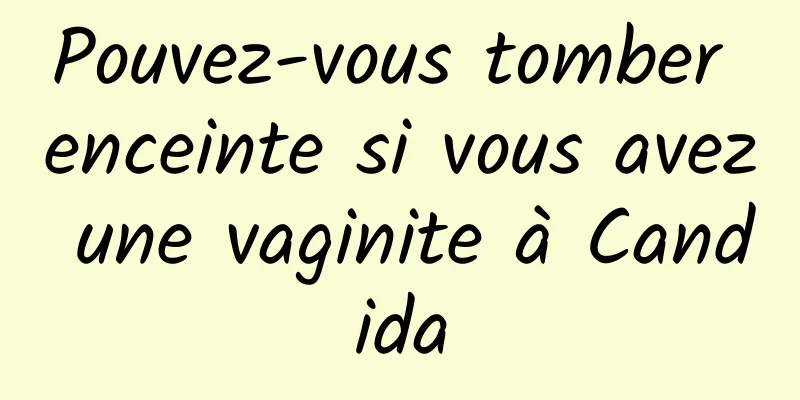 Pouvez-vous tomber enceinte si vous avez une vaginite à Candida