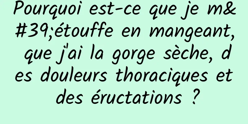 Pourquoi est-ce que je m'étouffe en mangeant, que j'ai la gorge sèche, des douleurs thoraciques et des éructations ?