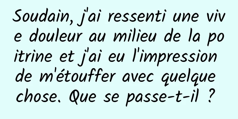 Soudain, j'ai ressenti une vive douleur au milieu de la poitrine et j'ai eu l'impression de m'étouffer avec quelque chose. Que se passe-t-il ? 