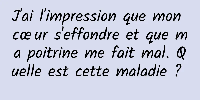 J'ai l'impression que mon cœur s'effondre et que ma poitrine me fait mal. Quelle est cette maladie ? 