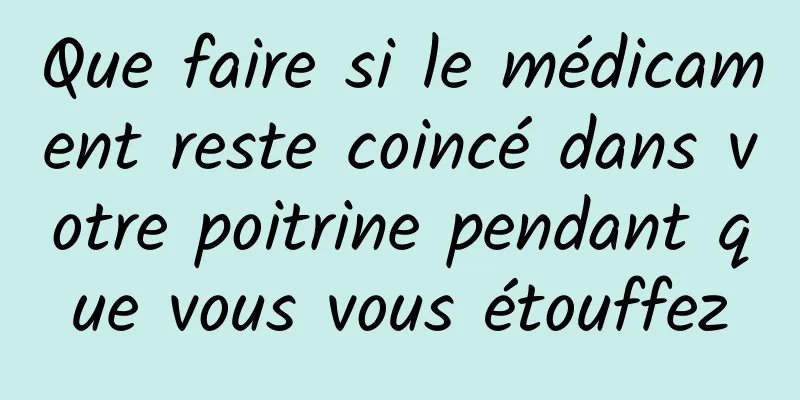 Que faire si le médicament reste coincé dans votre poitrine pendant que vous vous étouffez