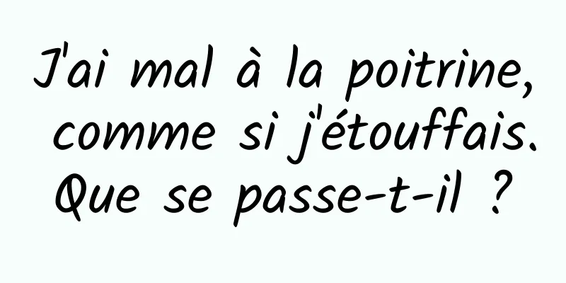 J'ai mal à la poitrine, comme si j'étouffais. Que se passe-t-il ? 