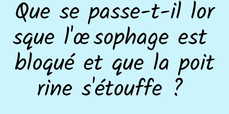 Que se passe-t-il lorsque l'œsophage est bloqué et que la poitrine s'étouffe ? 