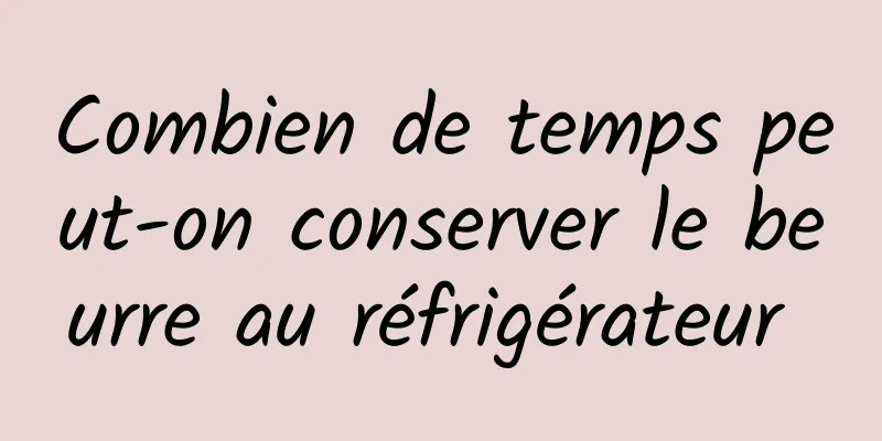 Combien de temps peut-on conserver le beurre au réfrigérateur 