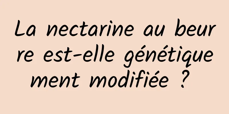 La nectarine au beurre est-elle génétiquement modifiée ? 