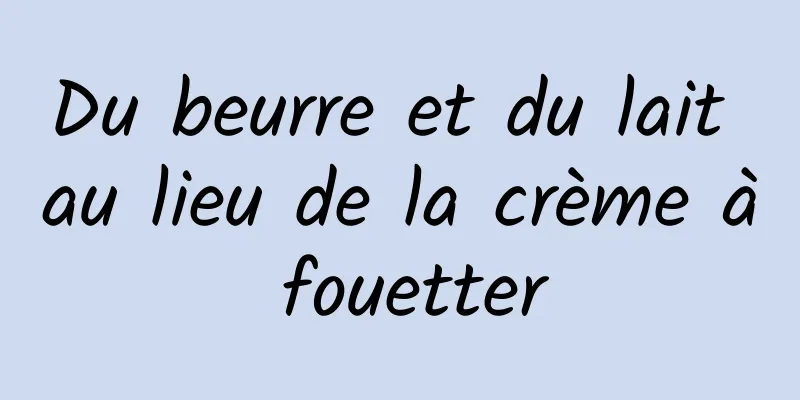 Du beurre et du lait au lieu de la crème à fouetter