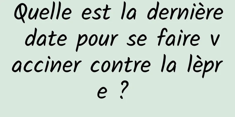Quelle est la dernière date pour se faire vacciner contre la lèpre ? 