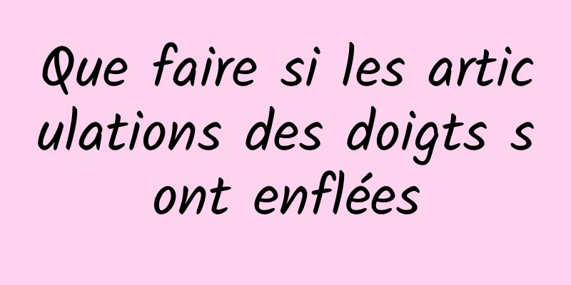Que faire si les articulations des doigts sont enflées