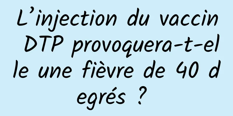 L’injection du vaccin DTP provoquera-t-elle une fièvre de 40 degrés ? 