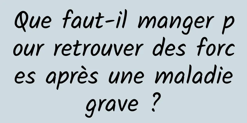 Que faut-il manger pour retrouver des forces après une maladie grave ? 