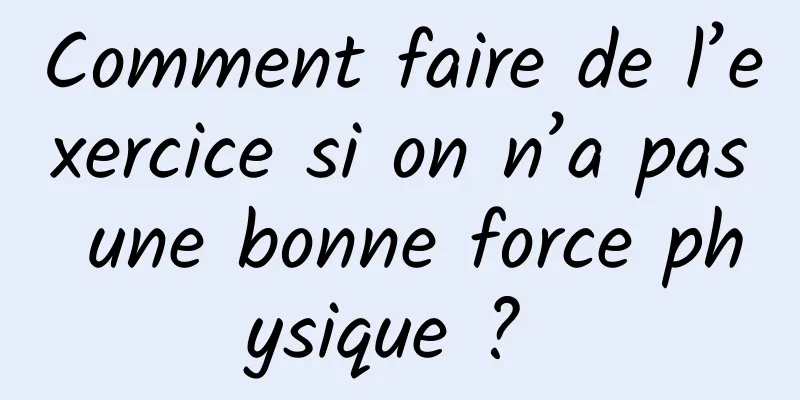 Comment faire de l’exercice si on n’a pas une bonne force physique ? 