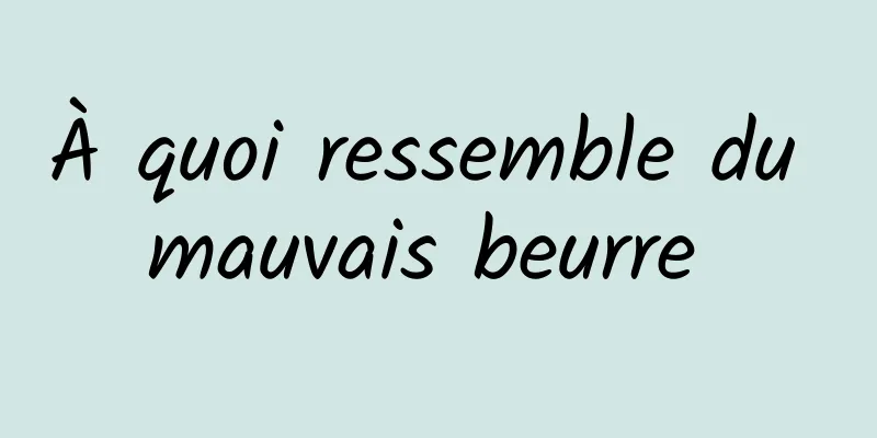 À quoi ressemble du mauvais beurre 
