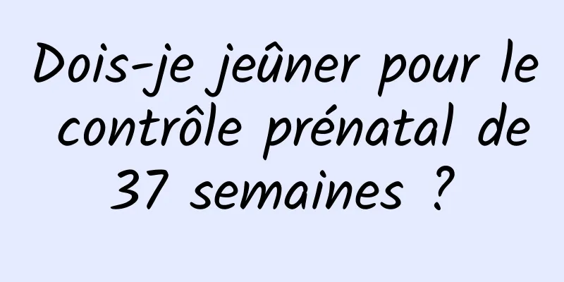 Dois-je jeûner pour le contrôle prénatal de 37 semaines ? 