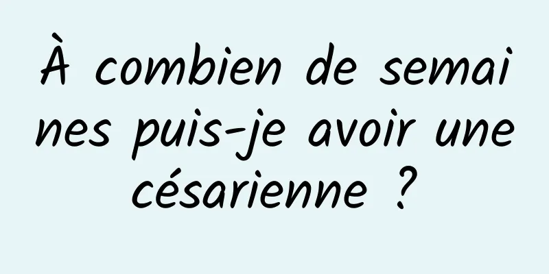 À combien de semaines puis-je avoir une césarienne ? 