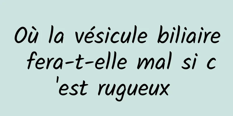 Où la vésicule biliaire fera-t-elle mal si c'est rugueux 