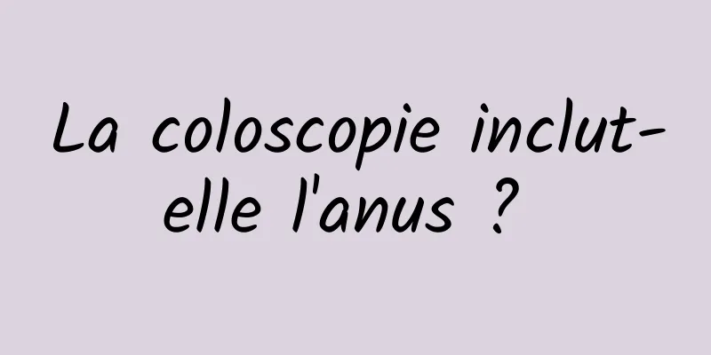 La coloscopie inclut-elle l'anus ? 