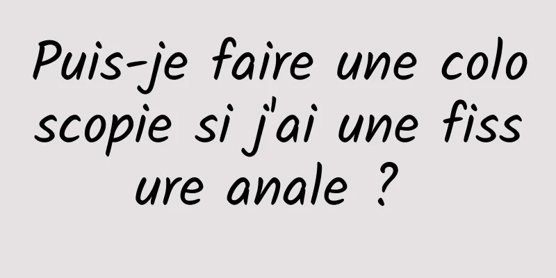 Puis-je faire une coloscopie si j'ai une fissure anale ? 