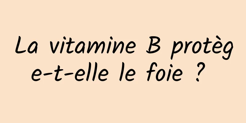 La vitamine B protège-t-elle le foie ? 
