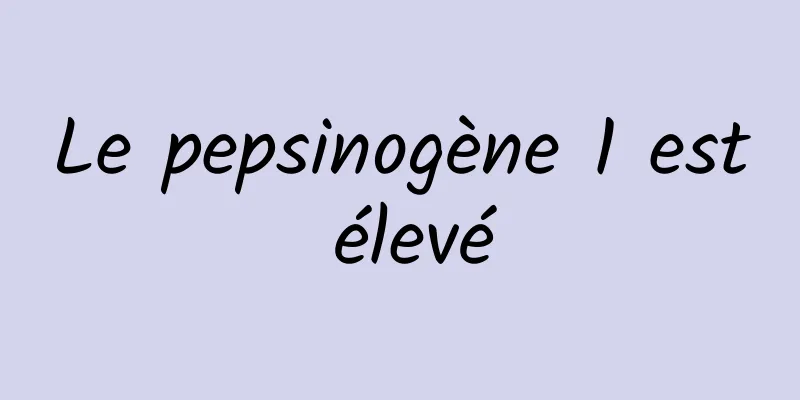 Le pepsinogène 1 est élevé