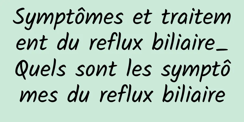 Symptômes et traitement du reflux biliaire_Quels sont les symptômes du reflux biliaire